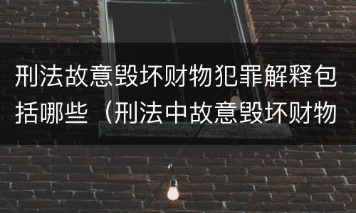 刑法故意毁坏财物犯罪解释包括哪些（刑法中故意毁坏财物罪的规定有哪些）