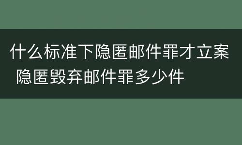什么标准下隐匿邮件罪才立案 隐匿毁弃邮件罪多少件