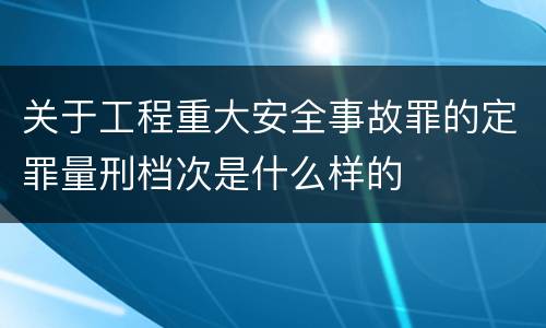 关于工程重大安全事故罪的定罪量刑档次是什么样的