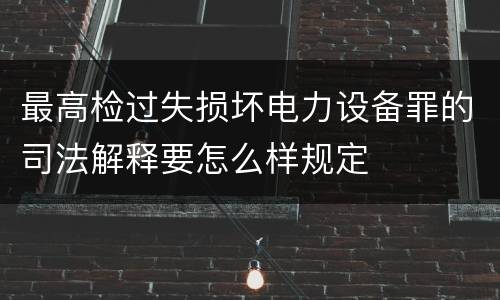 最高检过失损坏电力设备罪的司法解释要怎么样规定