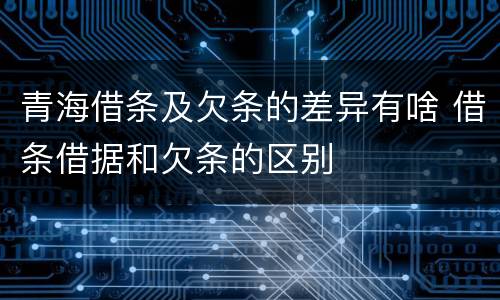 青海借条及欠条的差异有啥 借条借据和欠条的区别