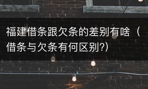 福建借条跟欠条的差别有啥（借条与欠条有何区别?）