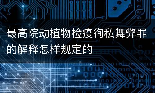 最高院动植物检疫徇私舞弊罪的解释怎样规定的