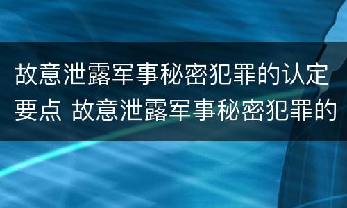 故意泄露军事秘密犯罪的认定要点 故意泄露军事秘密犯罪的认定要点是什么