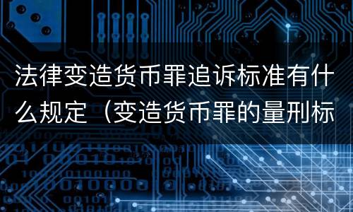 法律变造货币罪追诉标准有什么规定（变造货币罪的量刑标准）