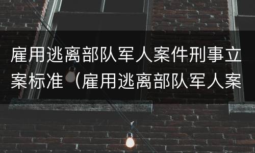 雇用逃离部队军人案件刑事立案标准（雇用逃离部队军人案件刑事立案标准是多少）