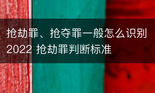 抢劫罪、抢夺罪一般怎么识别2022 抢劫罪判断标准