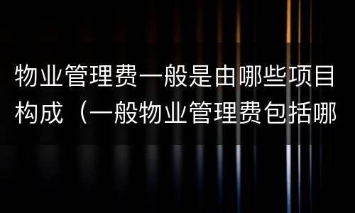 物业管理费一般是由哪些项目构成（一般物业管理费包括哪些费用）