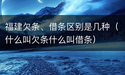 福建欠条、借条区别是几种（什么叫欠条什么叫借条）