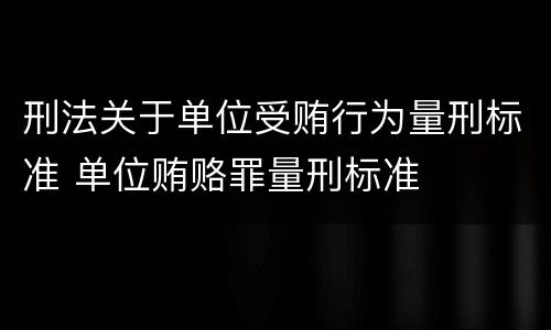 刑法关于单位受贿行为量刑标准 单位贿赂罪量刑标准