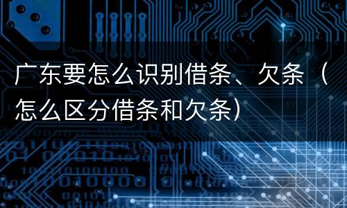 广东要怎么识别借条、欠条（怎么区分借条和欠条）