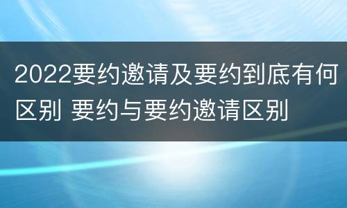 2022要约邀请及要约到底有何区别 要约与要约邀请区别