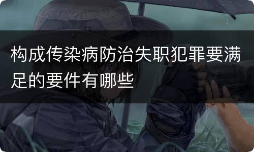 构成传染病防治失职犯罪要满足的要件有哪些