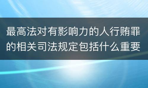 最高法对有影响力的人行贿罪的相关司法规定包括什么重要内容