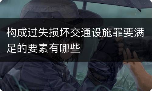 构成过失损坏交通设施罪要满足的要素有哪些