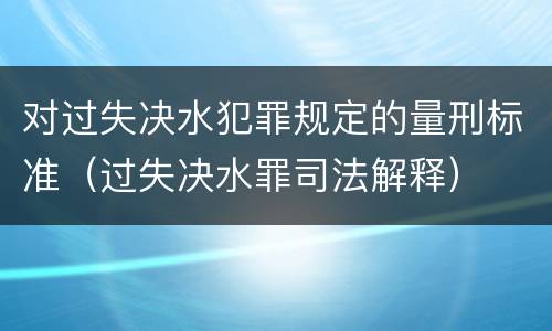 对过失决水犯罪规定的量刑标准（过失决水罪司法解释）