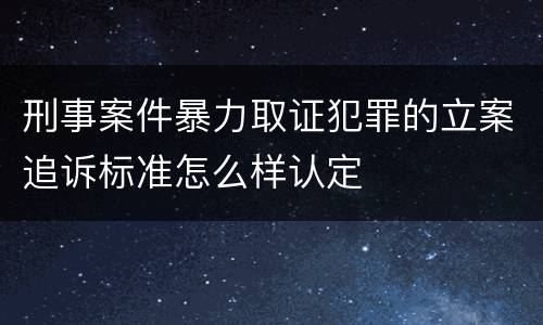 刑事案件暴力取证犯罪的立案追诉标准怎么样认定
