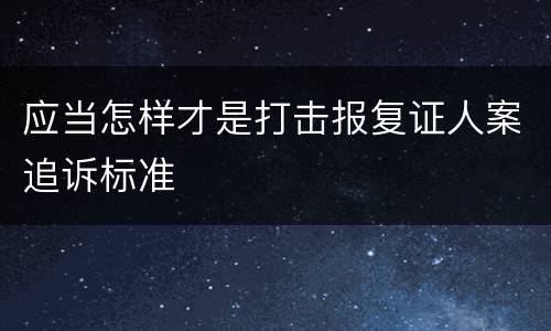 应当怎样才是打击报复证人案追诉标准