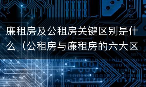 廉租房及公租房关键区别是什么（公租房与廉租房的六大区别）