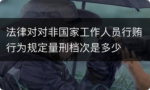 法律对对非国家工作人员行贿行为规定量刑档次是多少