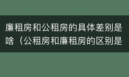 廉租房和公租房的具体差别是啥（公租房和廉租房的区别是什么）