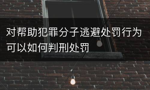 对帮助犯罪分子逃避处罚行为可以如何判刑处罚