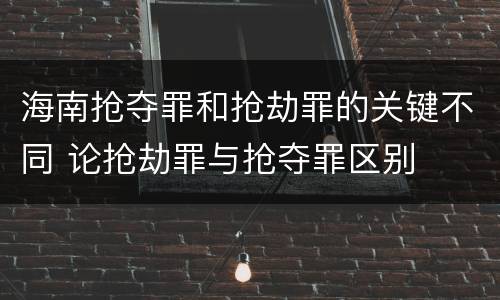 海南抢夺罪和抢劫罪的关键不同 论抢劫罪与抢夺罪区别