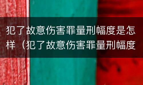 犯了故意伤害罪量刑幅度是怎样（犯了故意伤害罪量刑幅度是怎样计算的）