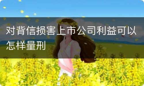 对背信损害上市公司利益可以怎样量刑