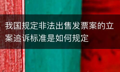 我国规定非法出售发票案的立案追诉标准是如何规定
