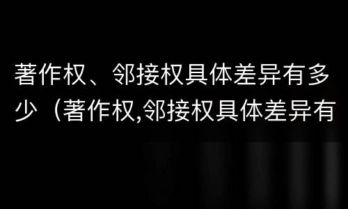 著作权、邻接权具体差异有多少（著作权,邻接权具体差异有多少项）