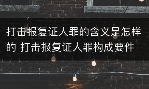 打击报复证人罪的含义是怎样的 打击报复证人罪构成要件