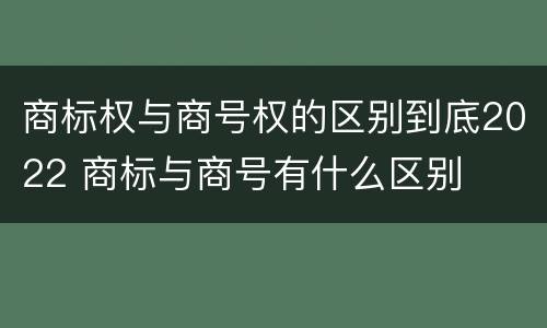 商标权与商号权的区别到底2022 商标与商号有什么区别