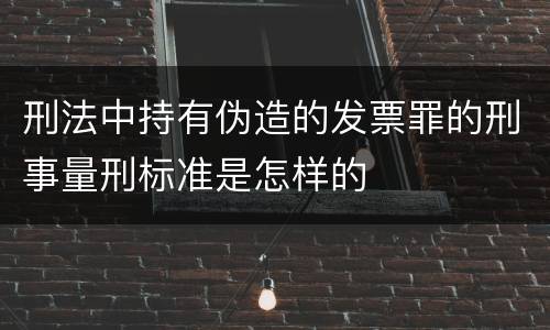 刑法中持有伪造的发票罪的刑事量刑标准是怎样的