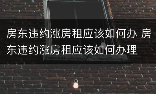 房东违约涨房租应该如何办 房东违约涨房租应该如何办理
