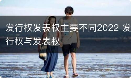 发行权发表权主要不同2022 发行权与发表权