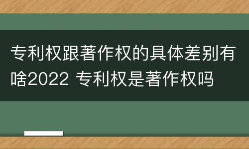专利权跟著作权的具体差别有啥2022 专利权是著作权吗