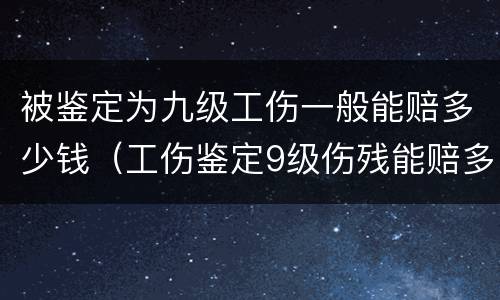 被鉴定为九级工伤一般能赔多少钱（工伤鉴定9级伤残能赔多少钱）