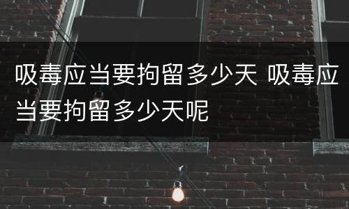 吸毒应当要拘留多少天 吸毒应当要拘留多少天呢