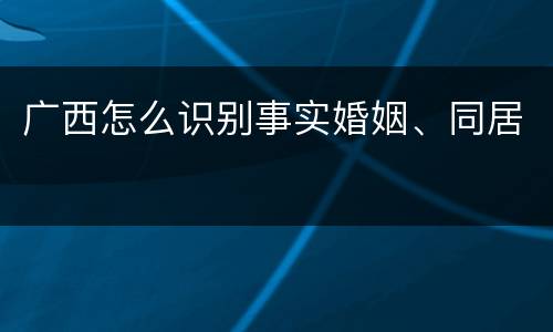 广西怎么识别事实婚姻、同居