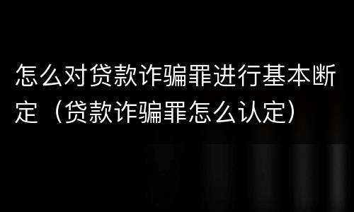 怎么对贷款诈骗罪进行基本断定（贷款诈骗罪怎么认定）