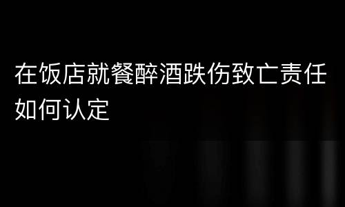 在饭店就餐醉酒跌伤致亡责任如何认定