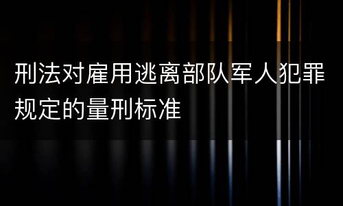 刑法对雇用逃离部队军人犯罪规定的量刑标准