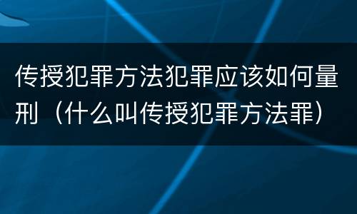 传授犯罪方法犯罪应该如何量刑（什么叫传授犯罪方法罪）