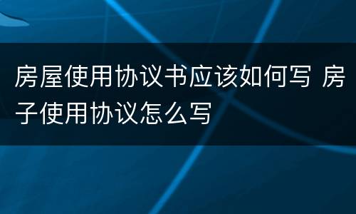 房屋使用协议书应该如何写 房子使用协议怎么写