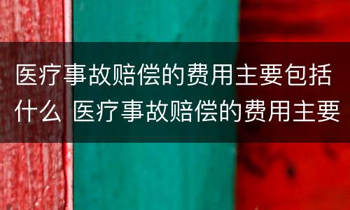 医疗事故赔偿的费用主要包括什么 医疗事故赔偿的费用主要包括什么