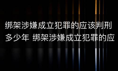 绑架涉嫌成立犯罪的应该判刑多少年 绑架涉嫌成立犯罪的应该判刑多少年呢