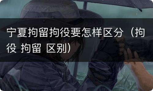 宁夏拘留拘役要怎样区分（拘役 拘留 区别）