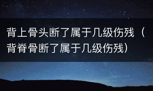背上骨头断了属于几级伤残（背脊骨断了属于几级伤残）