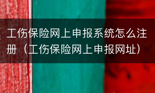 工伤保险网上申报系统怎么注册（工伤保险网上申报网址）